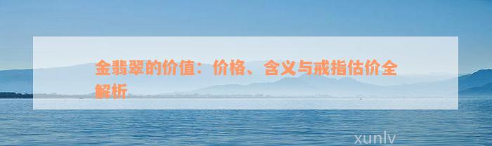 金翡翠的价值：价格、含义与戒指估价全解析