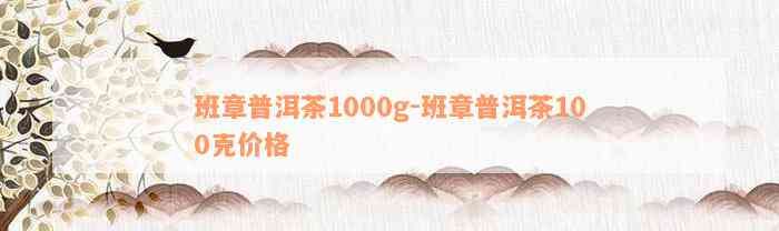 班章普洱茶1000g-班章普洱茶100克价格