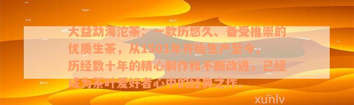 大益勐海沱茶：一款历悠久、备受推崇的优质生茶，从1501年开始生产至今，历经数十年的精心制作和不断改进，已经成为茶叶爱好者心中的经典之作。