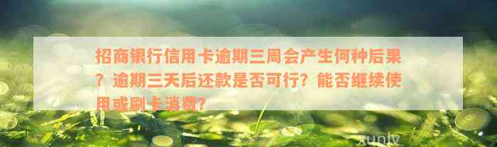 招商银行信用卡逾期三周会产生何种后果？逾期三天后还款是否可行？能否继续使用或刷卡消费？