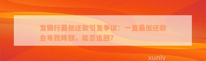 发银行最低还款引发争议：一直最低还款会导致降额，能否追回？