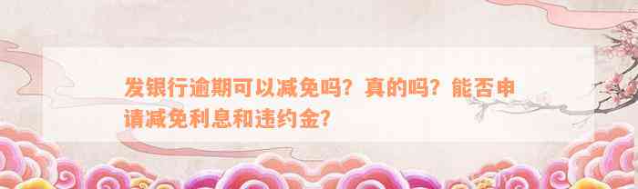 发银行逾期可以减免吗？真的吗？能否申请减免利息和违约金？