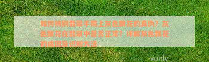 如何辨别翡翠手镯上灰色飘花的真伪？灰色飘花在翡翠中是否正常？详解灰色飘花的成因及识别方法