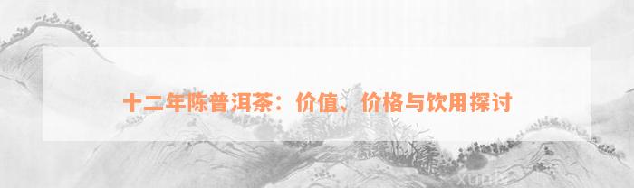 十二年陈普洱茶：价值、价格与饮用探讨