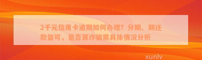 2千元信用卡逾期如何办理？分期、期还款皆可，是否算诈骗需具体情况分析