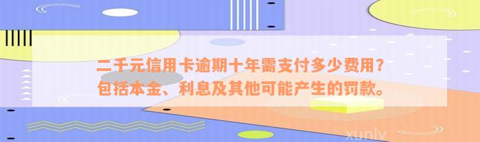 二千元信用卡逾期十年需支付多少费用？包括本金、利息及其他可能产生的罚款。