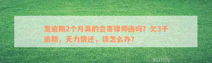 发逾期2个月真的会寄律师函吗？欠3千逾期，无力偿还，该怎么办？