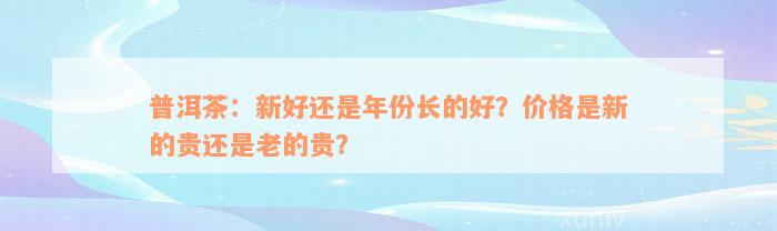 普洱茶：新好还是年份长的好？价格是新的贵还是老的贵？