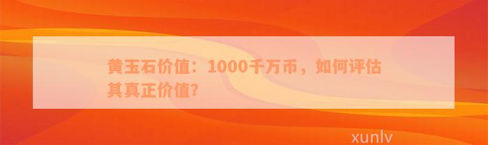 黄玉石价值：1000千万币，如何评估其真正价值？