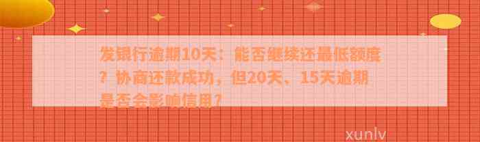 发银行逾期10天：能否继续还最低额度？协商还款成功，但20天、15天逾期是否会影响信用？