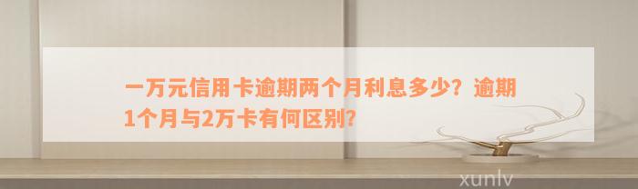 一万元信用卡逾期两个月利息多少？逾期1个月与2万卡有何区别？