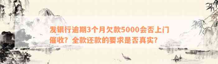 发银行逾期3个月欠款5000会否上门催收？全款还款的要求是否真实？