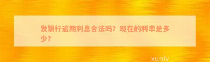 发银行逾期利息合法吗？现在的利率是多少？