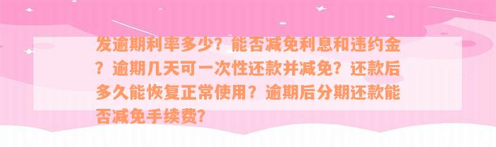 发逾期利率多少？能否减免利息和违约金？逾期几天可一次性还款并减免？还款后多久能恢复正常使用？逾期后分期还款能否减免手续费？