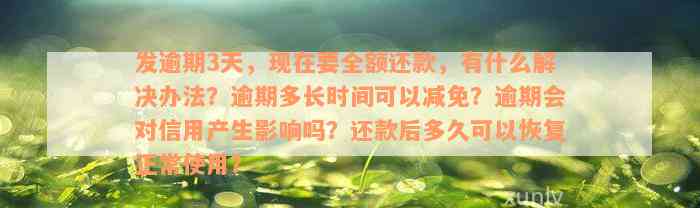 发逾期3天，现在要全额还款，有什么解决办法？逾期多长时间可以减免？逾期会对信用产生影响吗？还款后多久可以恢复正常使用？