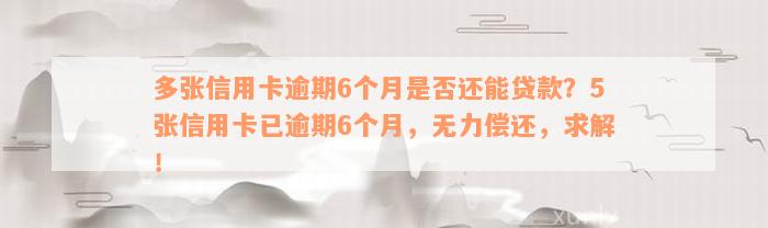 多张信用卡逾期6个月是否还能贷款？5张信用卡已逾期6个月，无力偿还，求解！