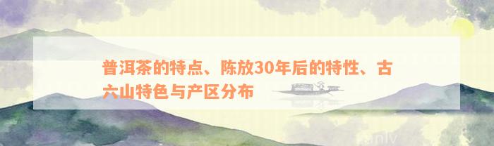 普洱茶的特点、陈放30年后的特性、古六山特色与产区分布