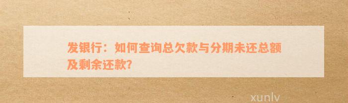 发银行：如何查询总欠款与分期未还总额及剩余还款？