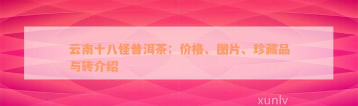 云南十八怪普洱茶：价格、图片、珍藏品与砖介绍