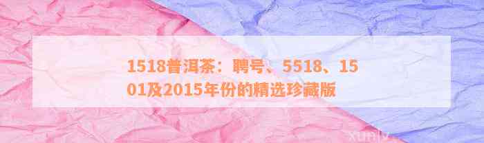 1518普洱茶：聘号、5518、1501及2015年份的精选珍藏版