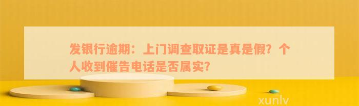 发银行逾期：上门调查取证是真是假？个人收到催告电话是否属实？