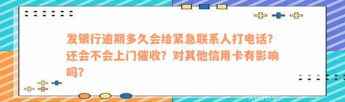 发银行逾期多久会给紧急联系人打电话？还会不会上门催收？对其他信用卡有影响吗？