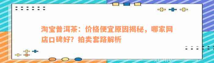 淘宝普洱茶：价格便宜原因揭秘，哪家网店口碑好？拍卖套路解析