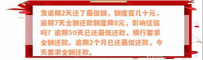 发逾期2天还了最低额，额度变几十元，逾期7天全额还款额度降8元，影响征信吗？逾期50天已还最低还款，银行要求全额还款。逾期2个月已还最低还款，今天要求全额还款。