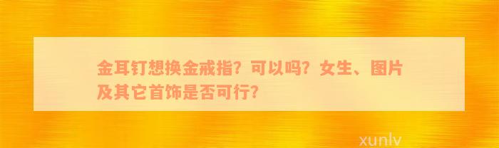 金耳钉想换金戒指？可以吗？女生、图片及其它首饰是否可行？