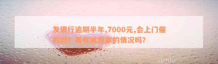 发银行逾期半年,7000元,会上门催收吗？真有被报案的情况吗？