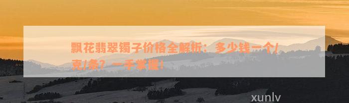 飘花翡翠镯子价格全解析：多少钱一个/克/条？一手掌握！