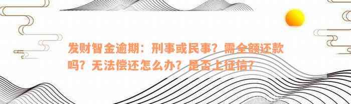 发财智金逾期：刑事或民事？需全额还款吗？无法偿还怎么办？是否上征信？