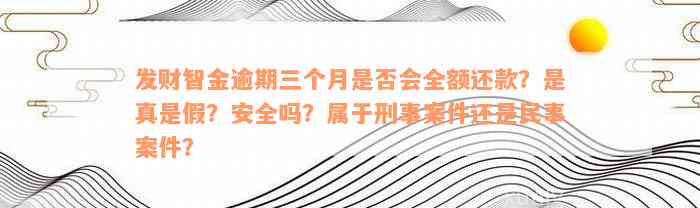 发财智金逾期三个月是否会全额还款？是真是假？安全吗？属于刑事案件还是民事案件？