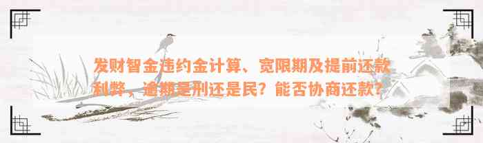 发财智金违约金计算、宽限期及提前还款利弊，逾期是刑还是民？能否协商还款？