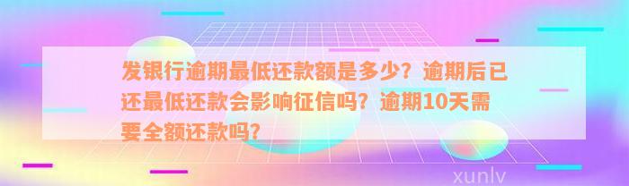 发银行逾期最低还款额是多少？逾期后已还最低还款会影响征信吗？逾期10天需要全额还款吗？