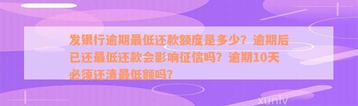 发银行逾期最低还款额度是多少？逾期后已还最低还款会影响征信吗？逾期10天必须还清最低额吗？