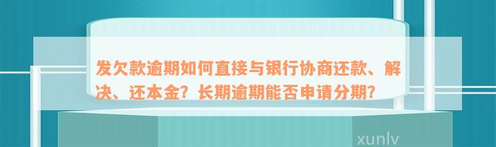 发欠款逾期如何直接与银行协商还款、解决、还本金？长期逾期能否申请分期？