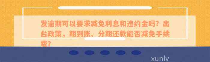 发逾期可以要求减免利息和违约金吗？出台政策，期到账、分期还款能否减免手续费？