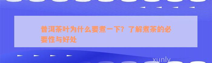 普洱茶叶为什么要煮一下？了解煮茶的必要性与好处