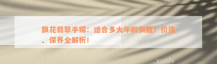 飘花翡翠手镯：适合多大年龄佩戴？价值、保养全解析！