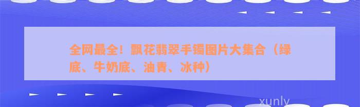 全网最全！飘花翡翠手镯图片大集合（绿底、牛奶底、油青、冰种）