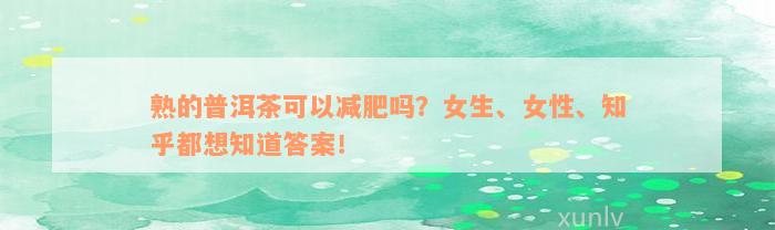 熟的普洱茶可以减肥吗？女生、女性、知乎都想知道答案！