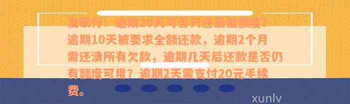 发银行：逾期20天可否只还最低额度？逾期10天被要求全额还款，逾期2个月需还清所有欠款，逾期几天后还款是否仍有额度可用？逾期2天需支付20元手续费。