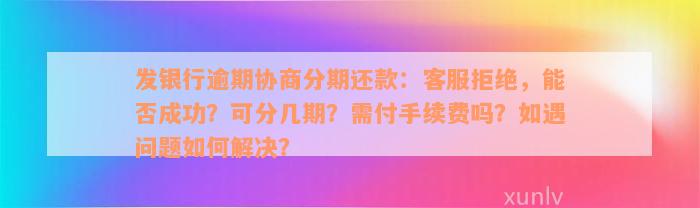 发银行逾期协商分期还款：客服拒绝，能否成功？可分几期？需付手续费吗？如遇问题如何解决？