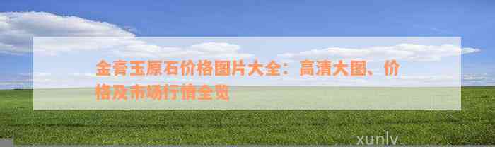 金膏玉原石价格图片大全：高清大图、价格及市场行情全览