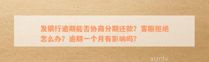 发银行逾期能否协商分期还款？客服拒绝怎么办？逾期一个月有影响吗？