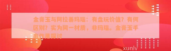 金膏玉与阿拉善玛瑙：有盘玩价值？有何区别？实为同一材质，非玛瑙。金膏玉手串作用探讨