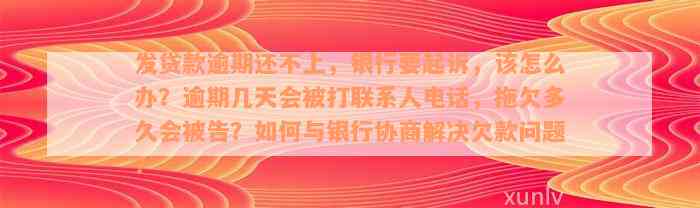 发贷款逾期还不上，银行要起诉，该怎么办？逾期几天会被打联系人电话，拖欠多久会被告？如何与银行协商解决欠款问题？