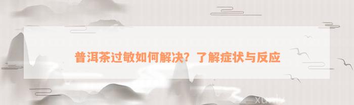 普洱茶过敏如何解决？了解症状与反应