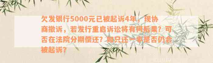 欠发银行5000元已被起诉4年，现协商撤诉，若发行重启诉讼将有何后果？可否在法院分期偿还？如只还一半是否仍会被起诉？